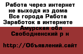 Работа через интернет не выходя из дома - Все города Работа » Заработок в интернете   . Амурская обл.,Свободненский р-н